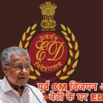 कुर्सी जाते ही पूर्व सीएम विजयन पर ईडी का शिकंजा, बेटी संग 12 ठिकानों पर ताबड़तोड़ छापेमारी