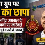 कॉरपोरेट जगत में हड़कंप: वेदांता ग्रुप पर ED की बड़ी रेड, अनिल अग्रवाल के ठिकानों पर ताबड़तोड़ एक्शन
