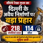 अवैध निर्माण पर सीएम रेखा गुप्ता का ‘बुलडोजर एक्शन’: 6 दिन में 218 संपत्तियां जमींदोज, 114 सील