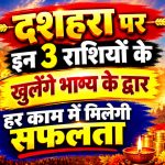 दशहरा पर इन 3 राशियों के खुलेंगे भाग्य के द्वार, हर काम में मिलेगी सफलता